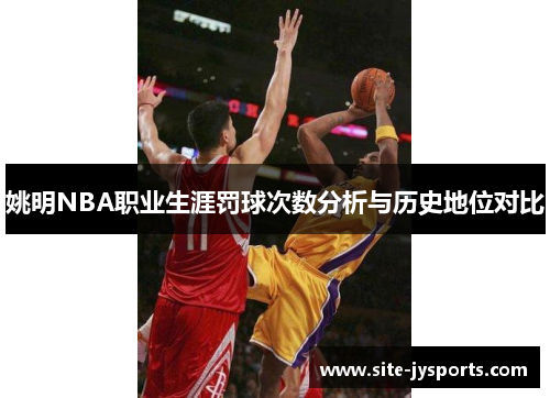 姚明NBA职业生涯罚球次数分析与历史地位对比