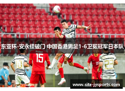东亚杯-安永佳破门 中国香港男足1-6卫冕冠军日本队