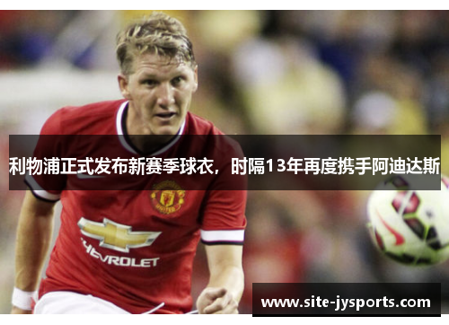利物浦正式发布新赛季球衣，时隔13年再度携手阿迪达斯