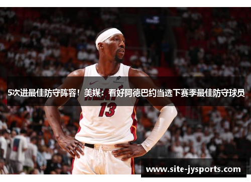 5次进最佳防守阵容！美媒：看好阿德巴约当选下赛季最佳防守球员